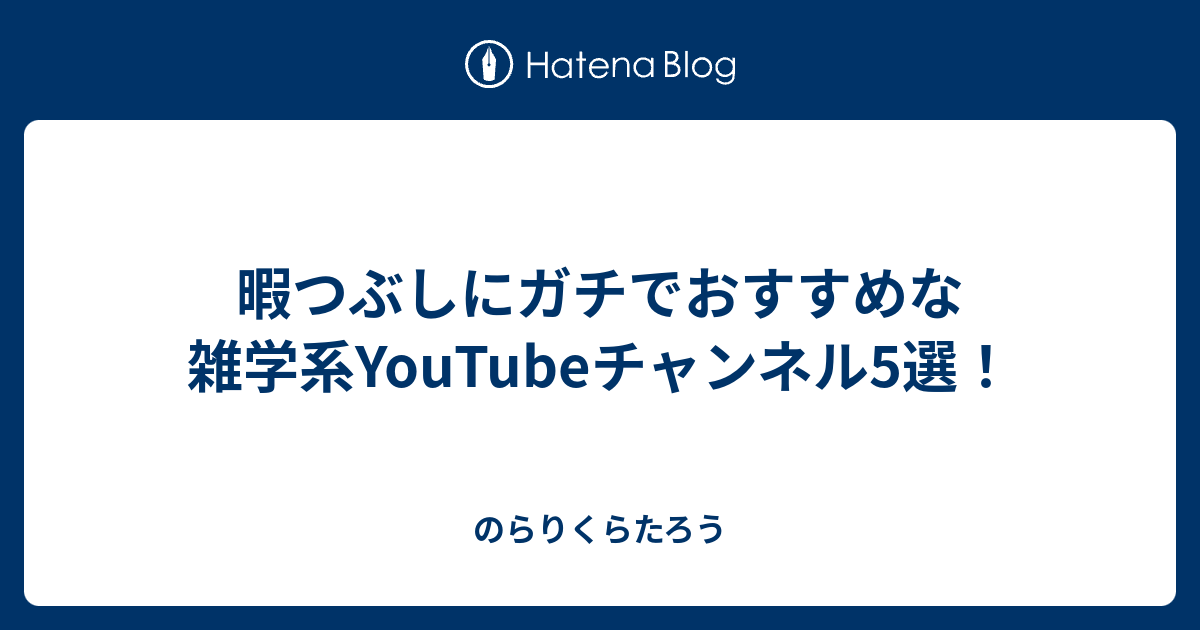 暇つぶしにガチでおすすめな雑学系youtubeチャンネル5選 のらりくらたろう