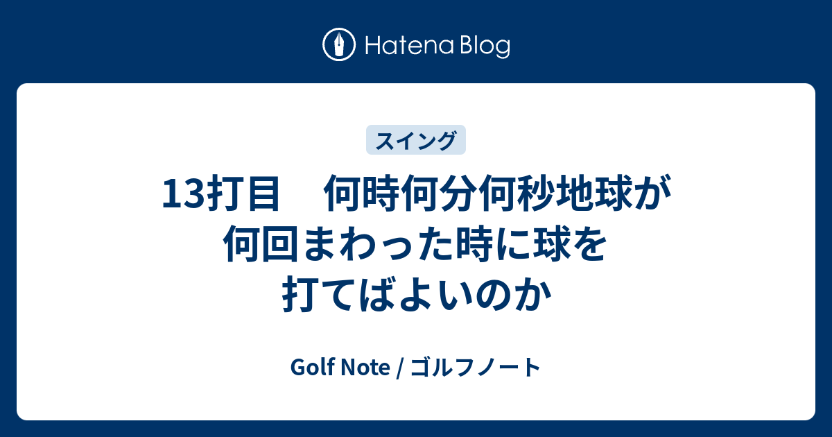 13打目 何時何分何秒地球が何回まわった時に球を打てばよいのか Golf Note ゴルフノート