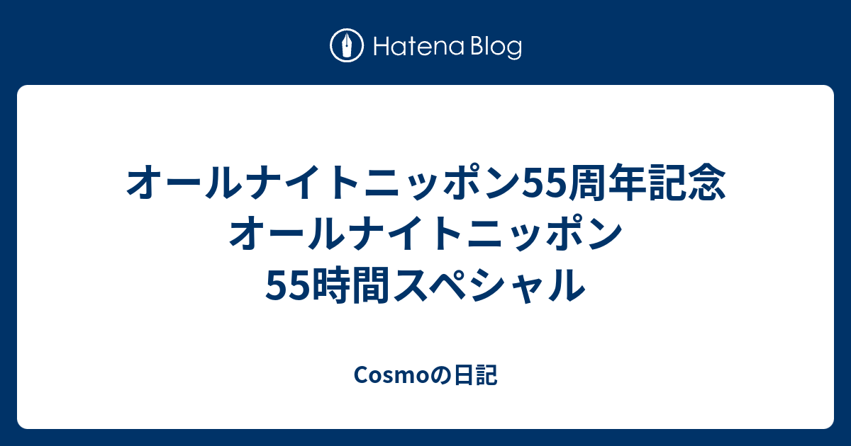 オールナイトニッポン55周年記念 オールナイトニッポン55時間スペシャル Cosmoの日記