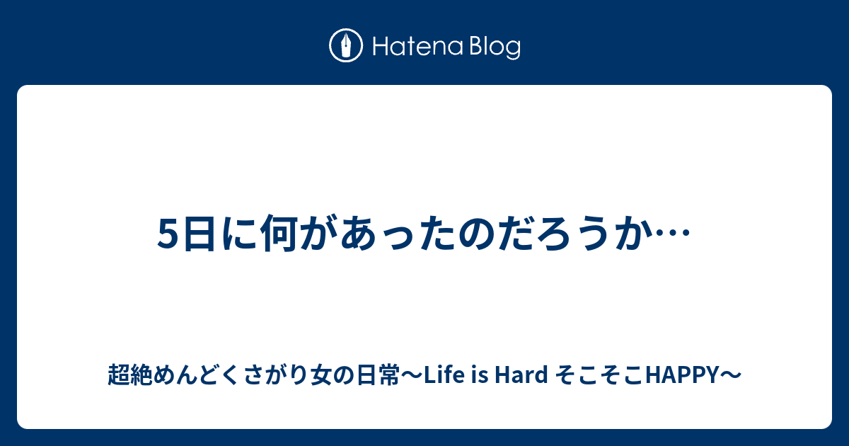 5日に何があったのだろうか 超絶めんどくさがり女の日常 Life Is Hard そこそこhappy