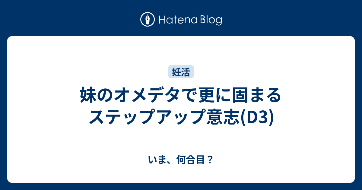 妹のオメデタで更に固まるステップアップ意志(D3) - いま、何合目？