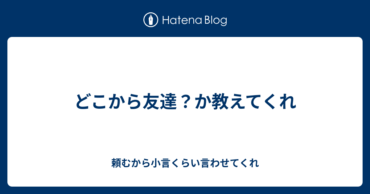 どこから友達 か教えてくれ 頼むから小言くらい言わせてくれ