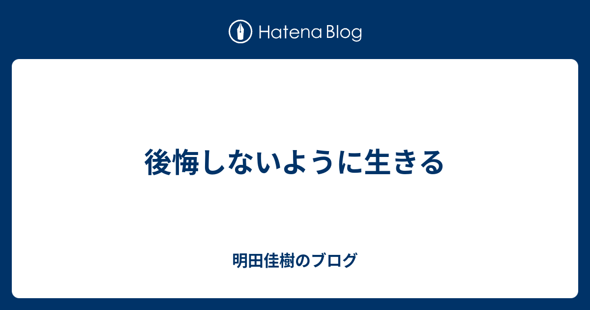 後悔しないように生きる 明田佳樹のブログ