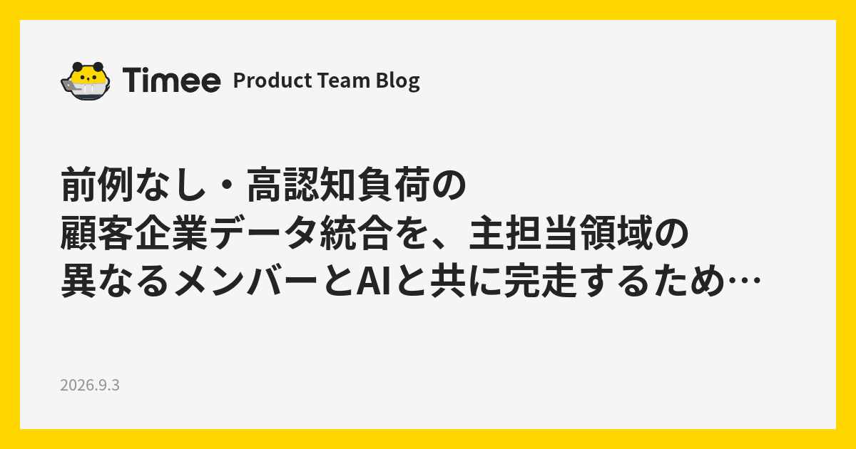前例なし・高認知負荷の顧客企業データ統合を、主担当領域の異なるメンバーとAIと共に完走するための設計と実践 | Timee Product Team Blog