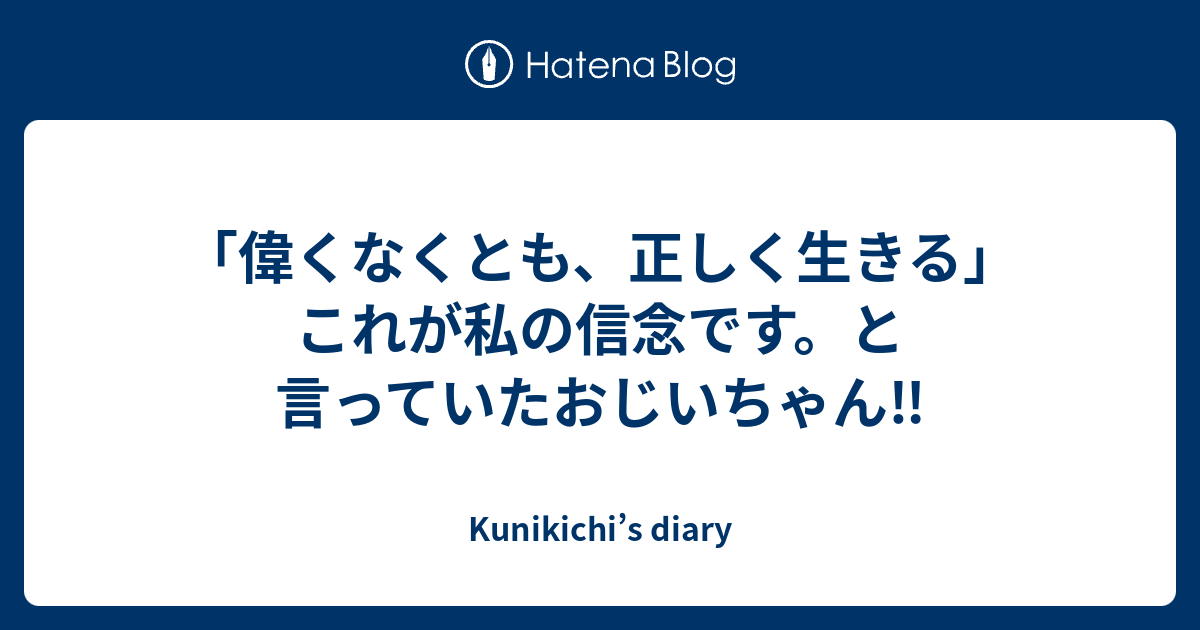 「偉くなくとも、正しく生きる」これが私の信念です。と言っていたおじいちゃん‼️ Kunikichi’s diary