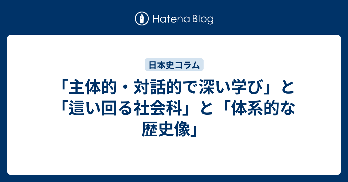 主体的 対話的で深い学び と 這い回る社会科 と 体系的な歴史像 レポート用メモ