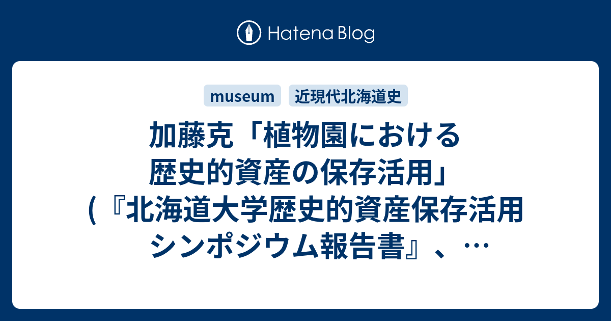 加藤克 植物園における歴史的資産の保存活用 北海道大学歴史的資産保存活用シンポジウム報告書 北海道大学施設 環境計画室 16 17 24頁 雑録