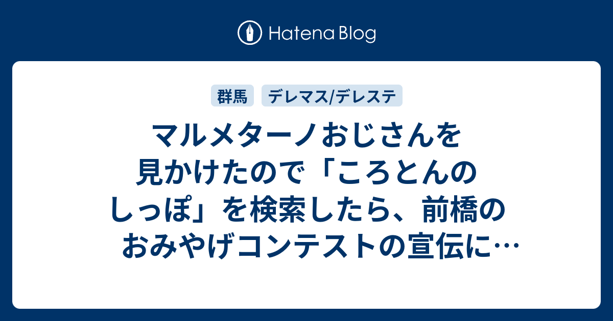 マルメターノおじさんを見かけたので ころとんのしっぽ を検索したら 前橋のおみやげコンテストの宣伝にデレマスのキャラが思いっきり使われていた 雑録