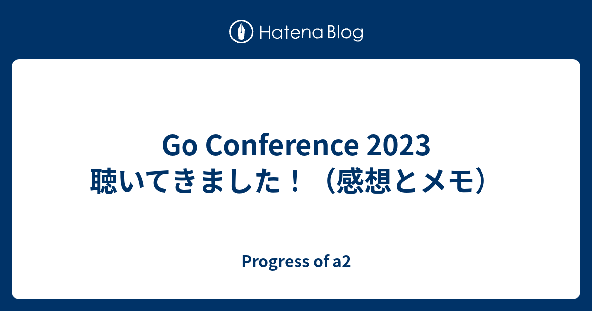 Go Conference 2023 聴いてきました！（感想とメモ） - Progress of a2