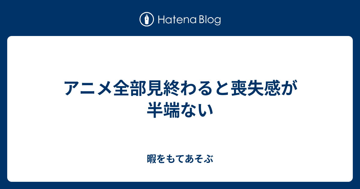 アニメ全部見終わると喪失感が半端ない 暇をもてあそぶ