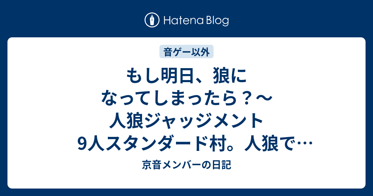 もし明日 狼になってしまったら 人狼ジャッジメント9人スタンダード村 人狼で生き残るための噛み筋 京音メンバーの日記