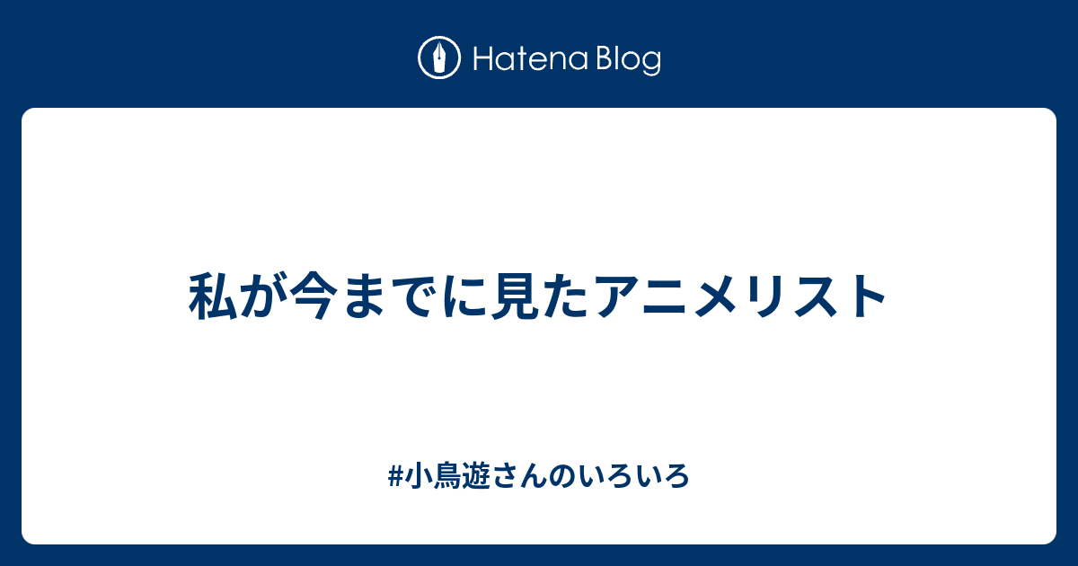 私が今までに見たアニメリスト 小鳥遊さんのいろいろ