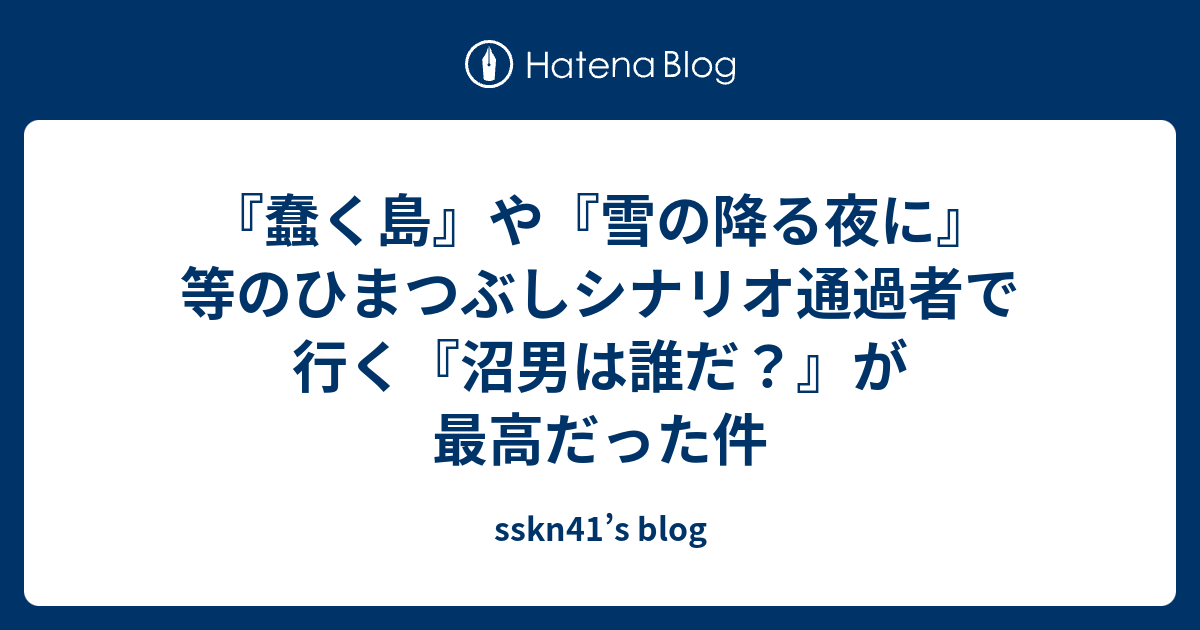 蠢く島 や 雪の降る夜に 等のひまつぶしシナリオ通過者で行く 沼男は誰だ が最高だった件 Sskn41 S Blog