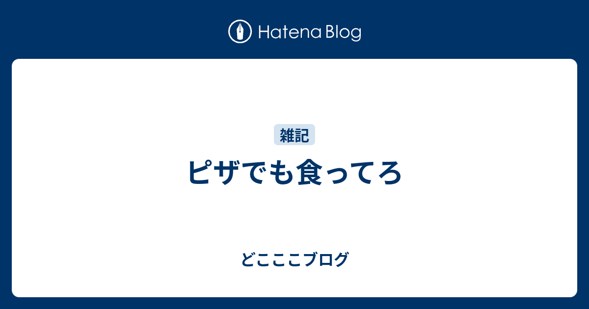 ピザでも食ってろ どこここブログ