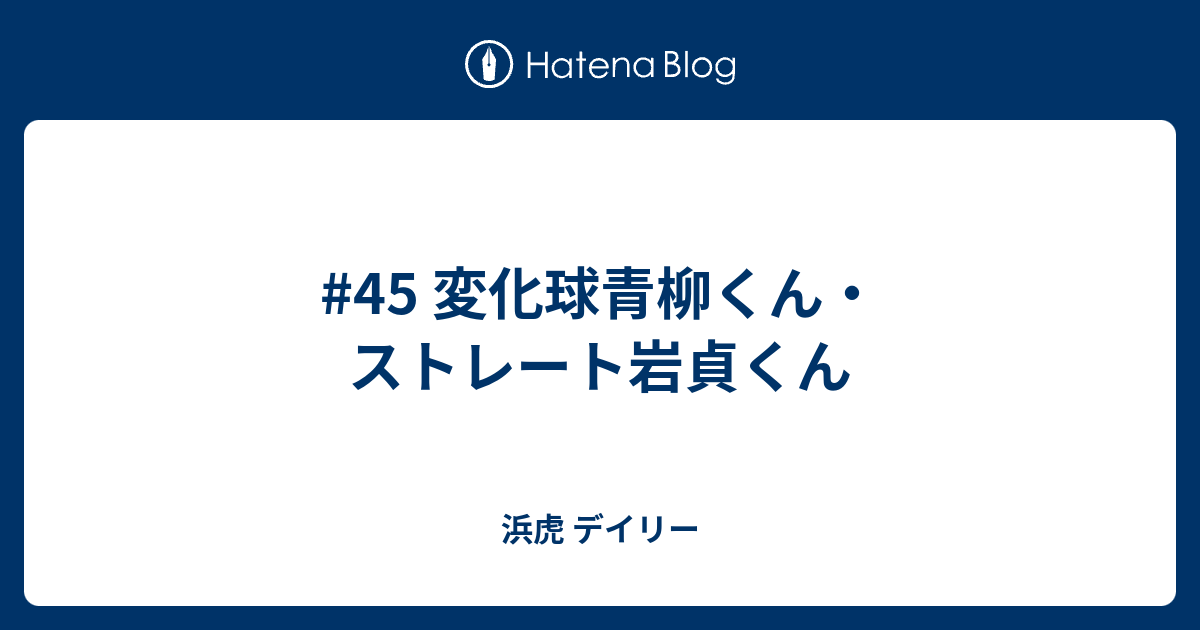 45 変化球青柳くん ストレート岩貞くん 浜虎 デイリー