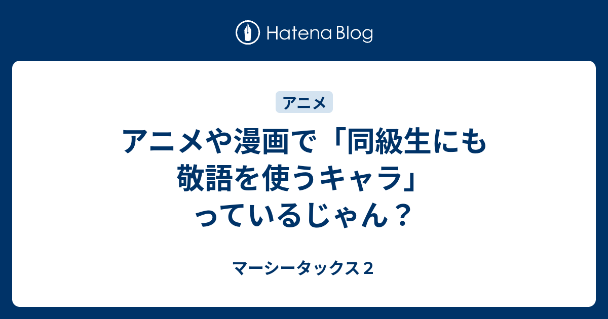 アニメや漫画で 同級生にも敬語を使うキャラ っているじゃん マーシータックス２