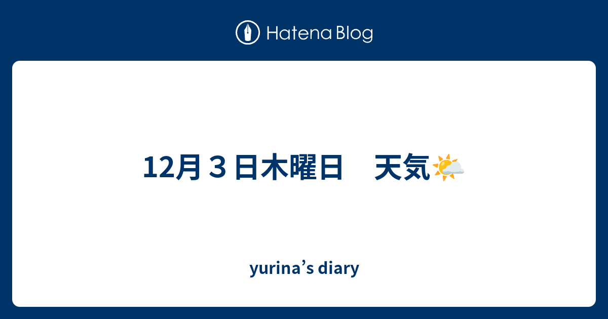 12月３日木曜日 天気 Yurina S Diary