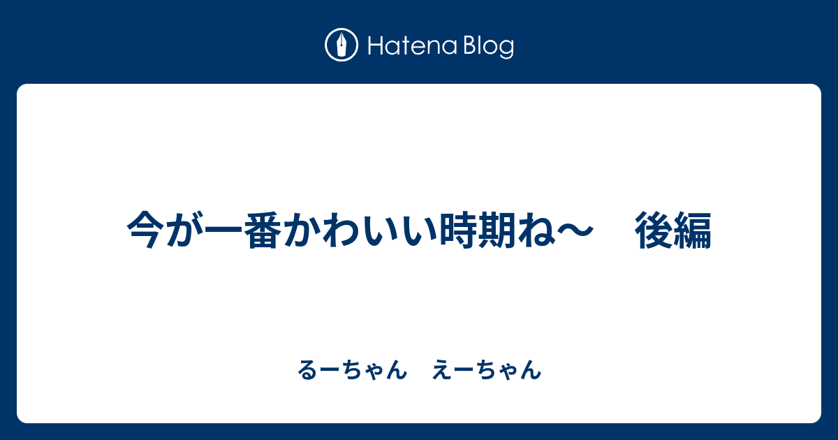 今が一番かわいい時期ね 後編 るーちゃん えーちゃん