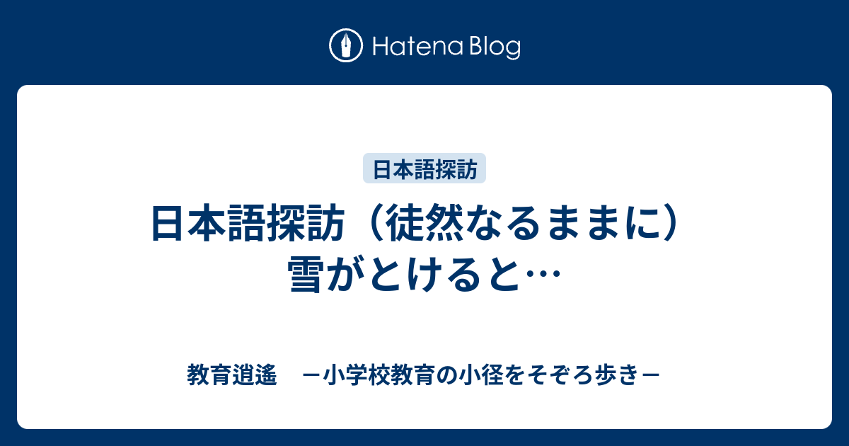 日本語探訪 徒然なるままに 雪がとけると 教育逍遙 小学校教育の小径をそぞろ歩き