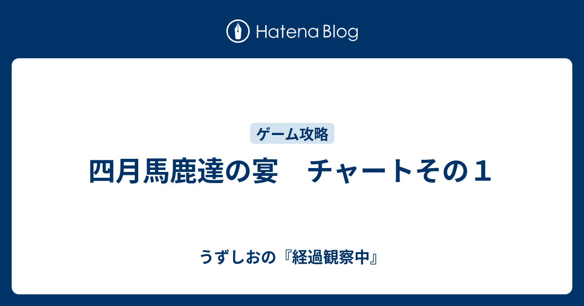 四月馬鹿達の宴 チャートその１ うずしおの 経過観察中