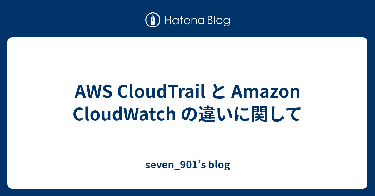 AWS CloudTrail と Amazon CloudWatch の違いに関して - seven_901’s blog