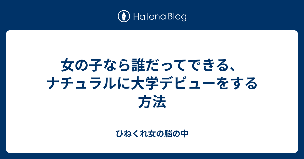 女の子なら誰だってできる ナチュラルに大学デビューをする方法 ひねくれ女の脳の中