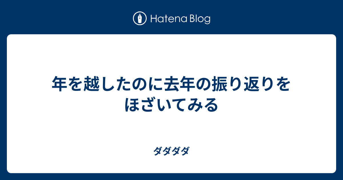 年を越したのに去年の振り返りをほざいてみる だだだだ