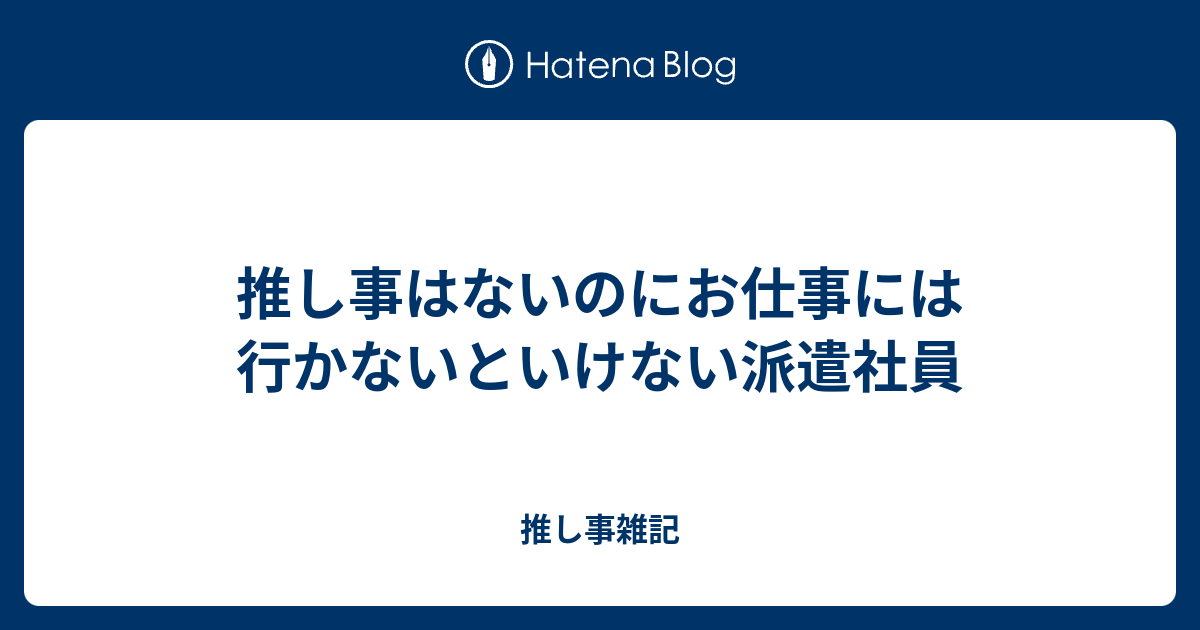 推し事はないのにお仕事には行かないといけない派遣社員 推し事雑記