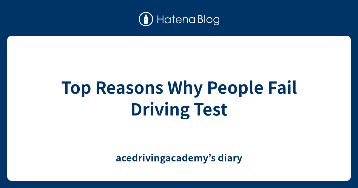 Top Reasons Why People Fail Driving Test - acedrivingacademy’s diary