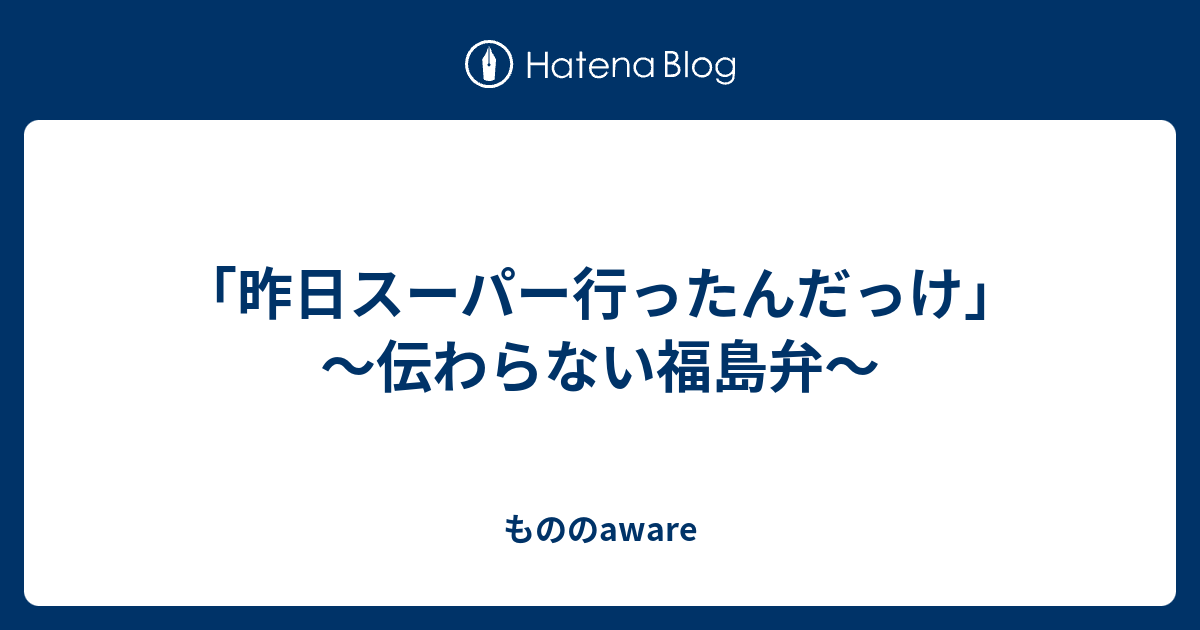 昨日スーパー行ったんだっけ 伝わらない福島弁 もののaware