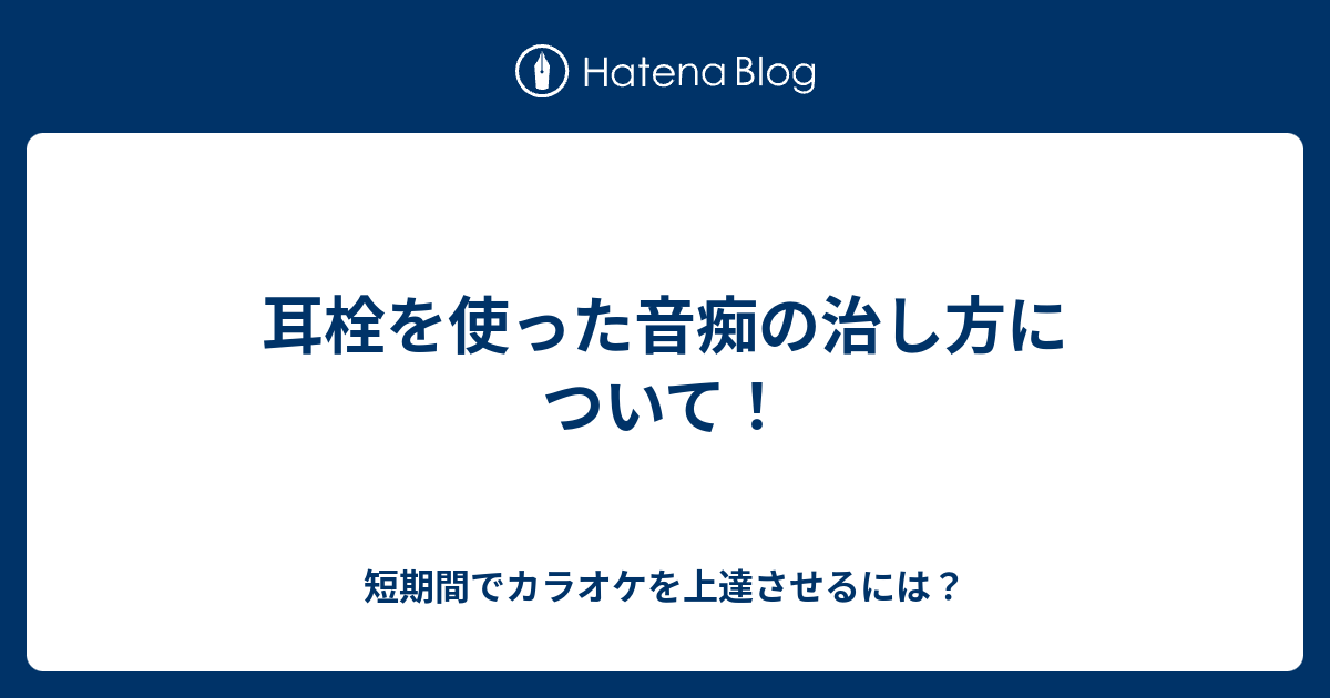 耳栓を使った音痴の治し方について 短期間で音痴を治す方法 カラオケ上達のヒント