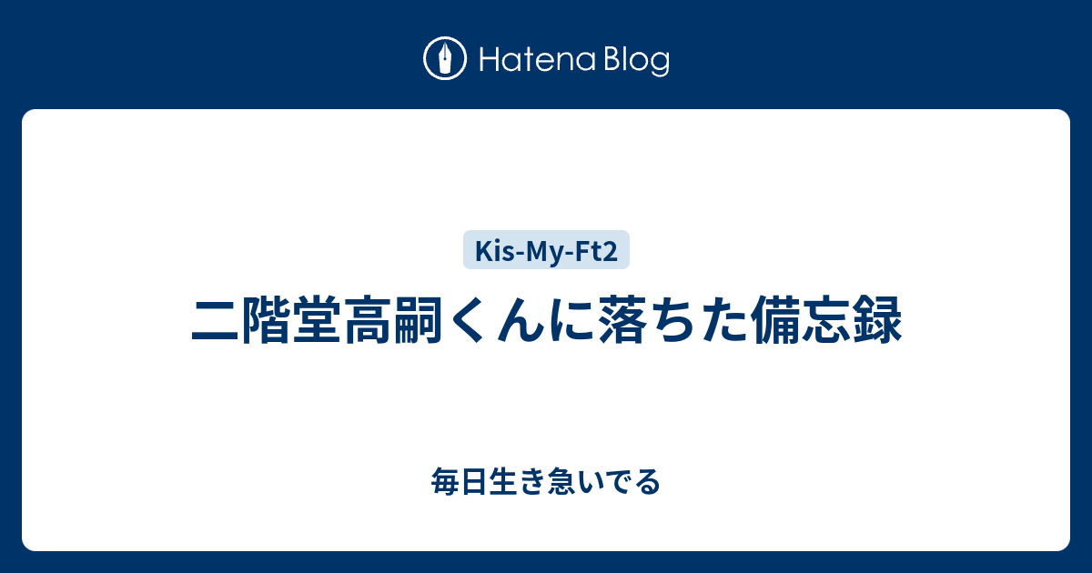 二階堂高嗣くんに落ちた備忘録 毎日生き急いでる