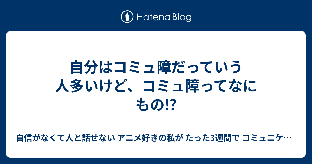 自分はコミュ障だっていう人多いけど、コミュ障ってなにもの⁉ 自信がなくて人と話せない アニメ好きの私が たった3週間で コミュニケーションを学び クラスの憧れの存在になった方法