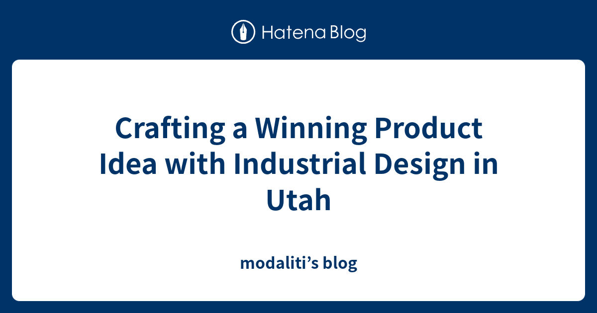 Crafting a Winning Product Idea with Industrial Design in Utah - modaliti’s blog