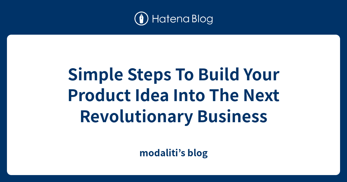 Simple Steps To Build Your Product Idea Into The Next Revolutionary Business  - modaliti’s blog