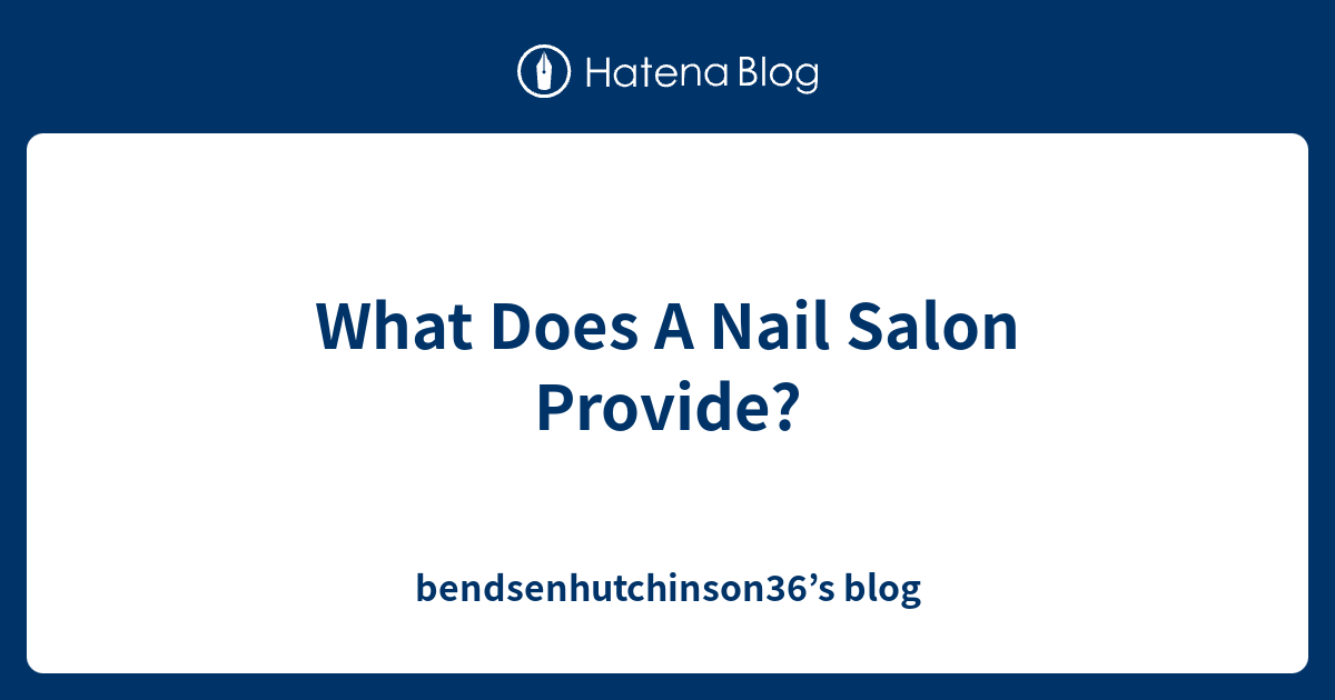 what-does-a-nail-salon-provide-bendsenhutchinson36-s-blog