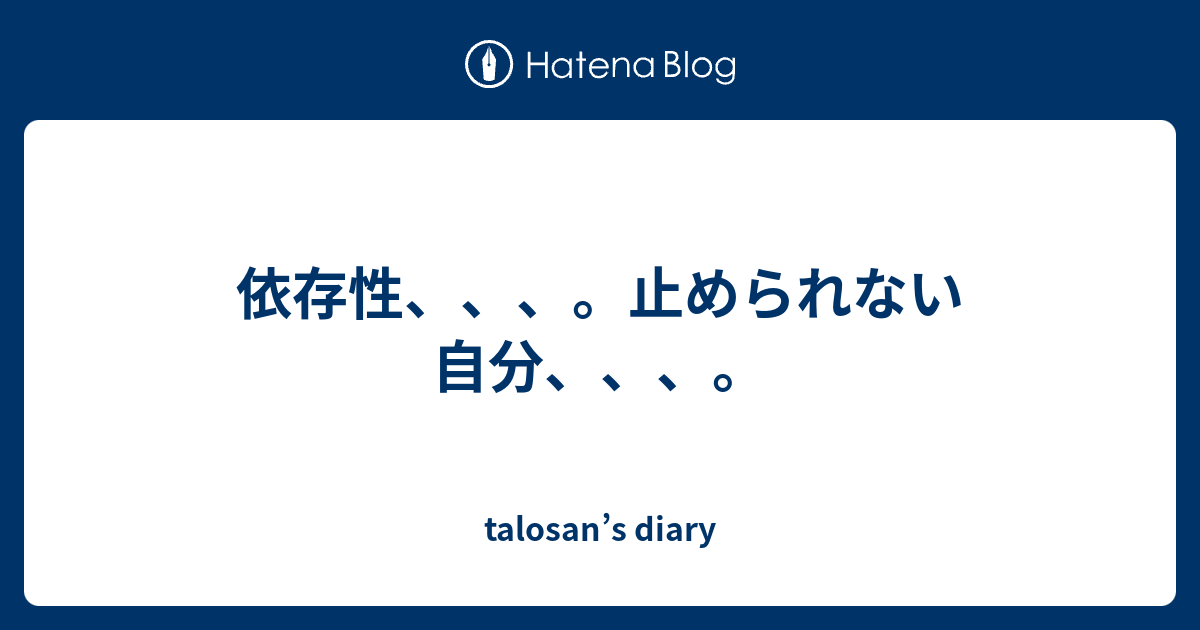 依存性、、、。止められない自分、、、。 - talosan’s diary