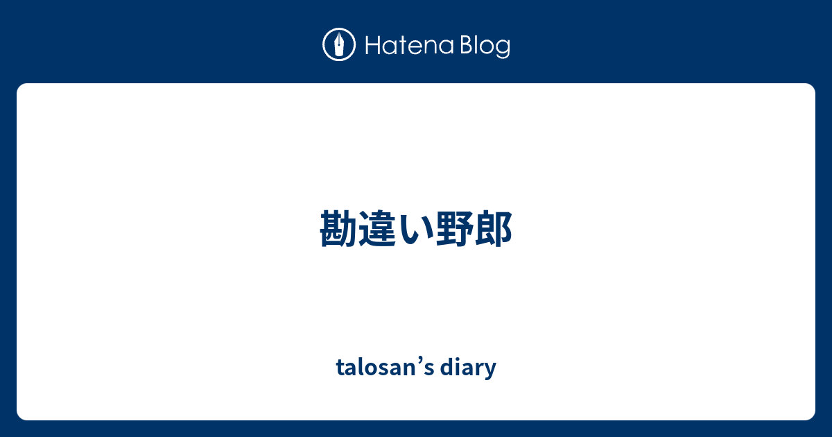 勘違い野郎 Talosan S Diary