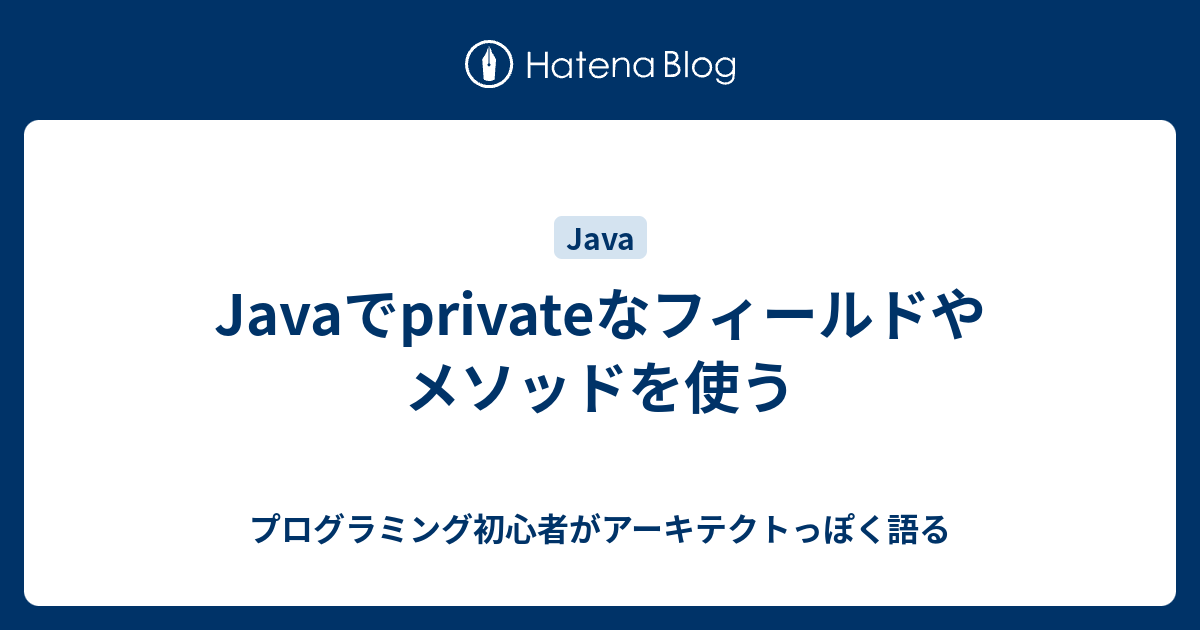 Javaでprivateなフィールドやメソッドを使う プログラミング初心者がアーキテクトっぽく語る