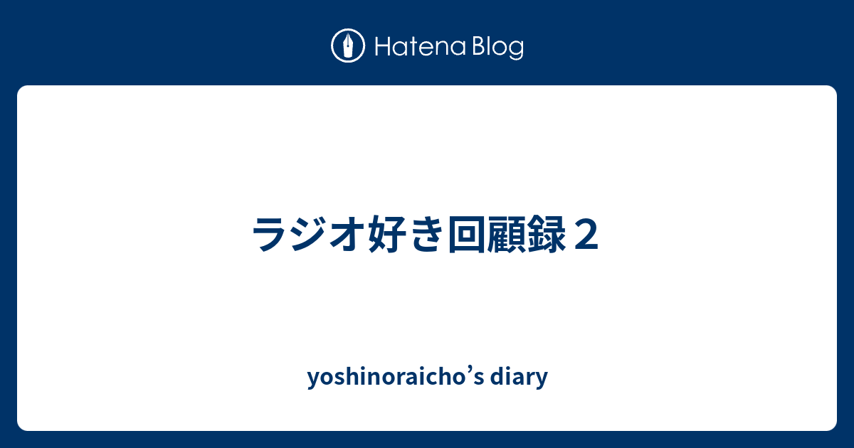 ラジオ好き回顧録２ Yoshinoraicho S Diary