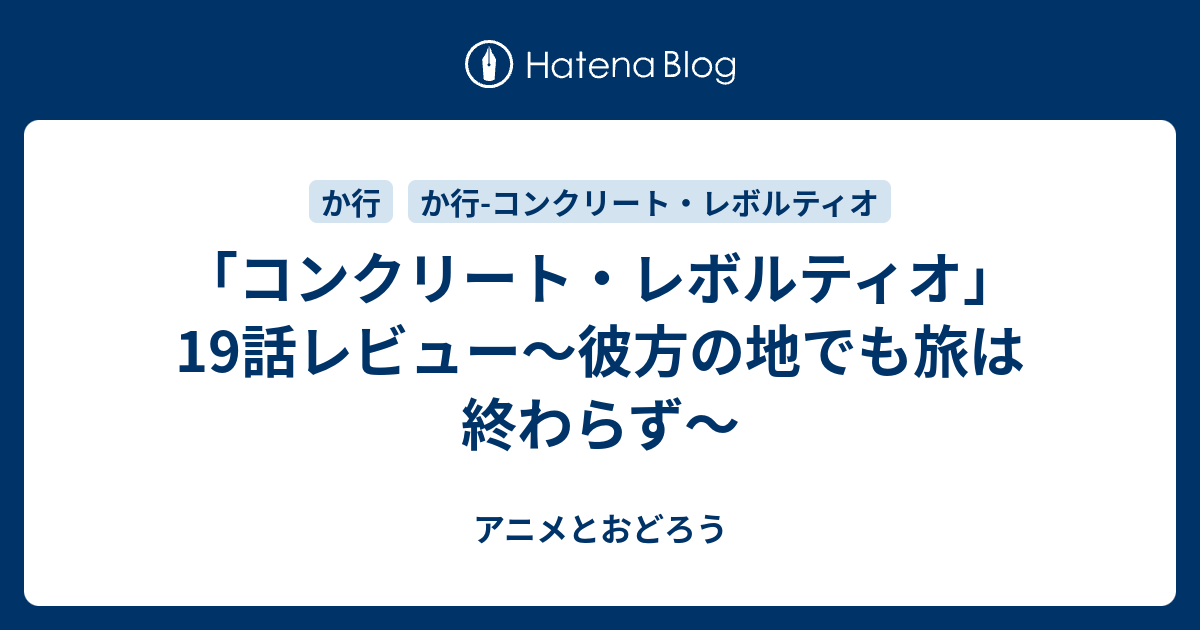 コンクリート レボルティオ 19話レビュー 彼方の地でも旅は終わらず アニメとおどろう