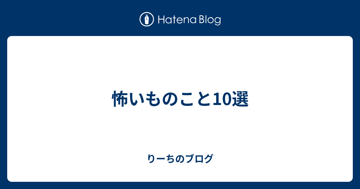 怖いものこと10選 りーちのブログ