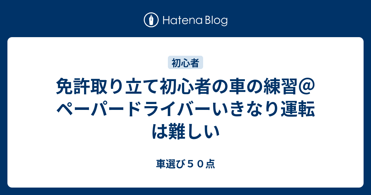 免許取り立て初心者の車の練習 ペーパードライバーいきなり運転は難しい 車選び５０点