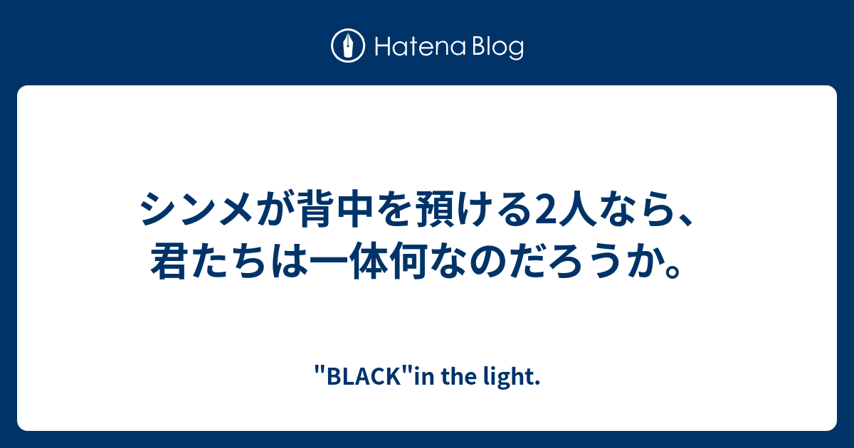 シンメが背中を預ける2人なら 君たちは一体何なのだろうか Black In The Light