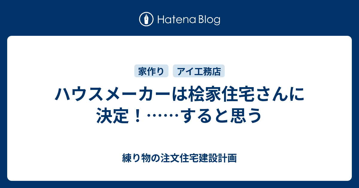 ハウスメーカーは桧家住宅さんに決定 すると思う 練り物の注文住宅建設計画