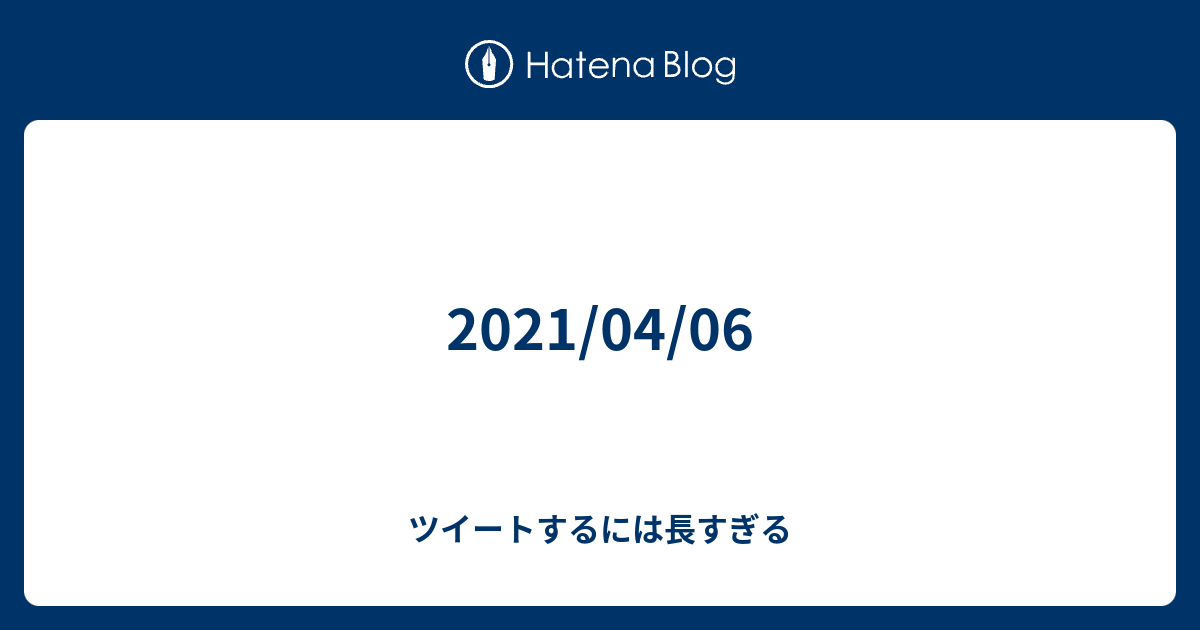 ツイートするには長すぎる  2021/04/06