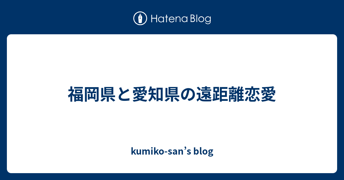 福岡県と愛知県の遠距離恋愛 Kumiko San S Blog