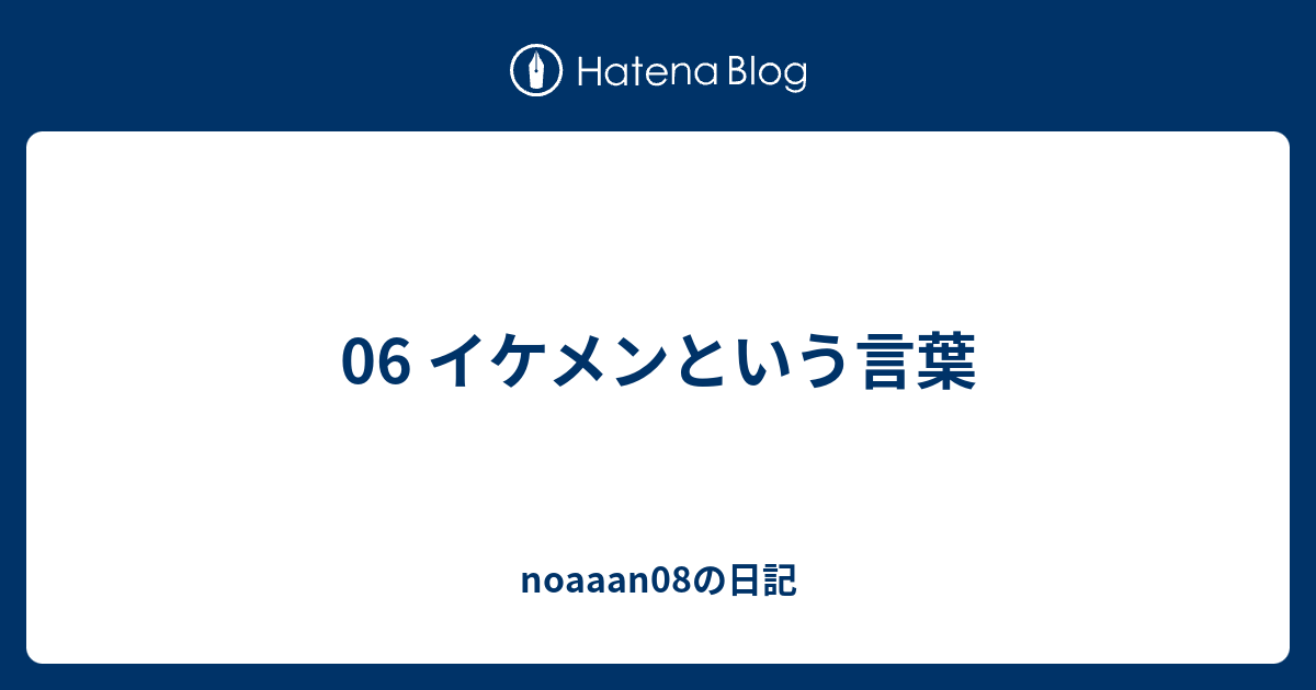 06 イケメンという言葉 Noaaan08の日記