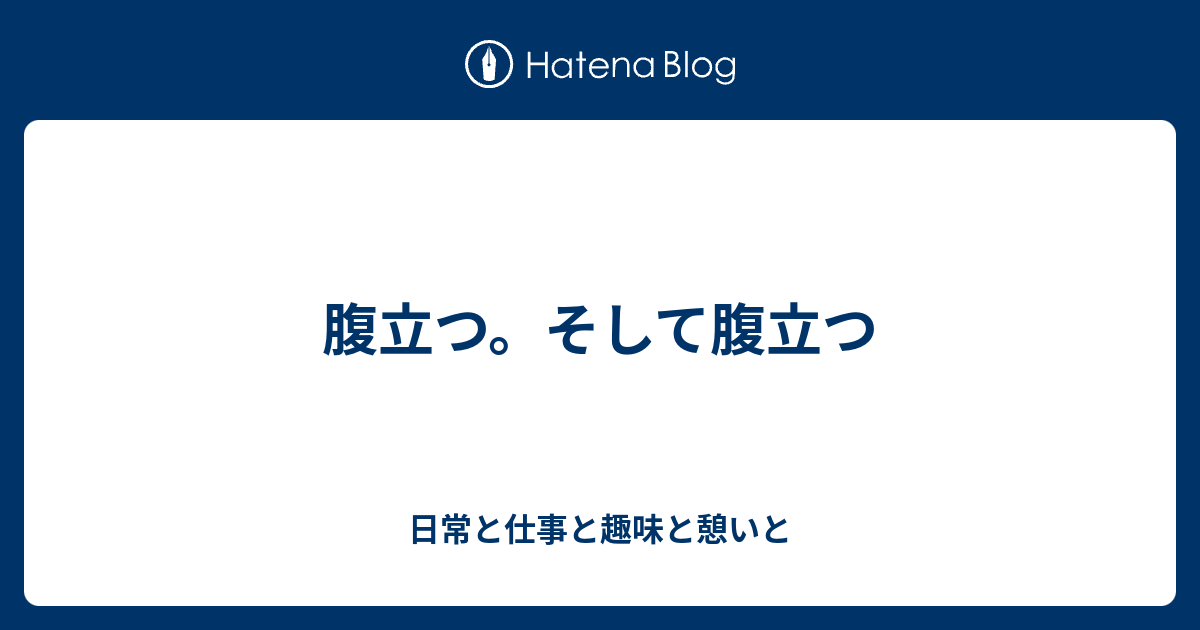 腹立つ そして腹立つ 日常と仕事と趣味と憩いと