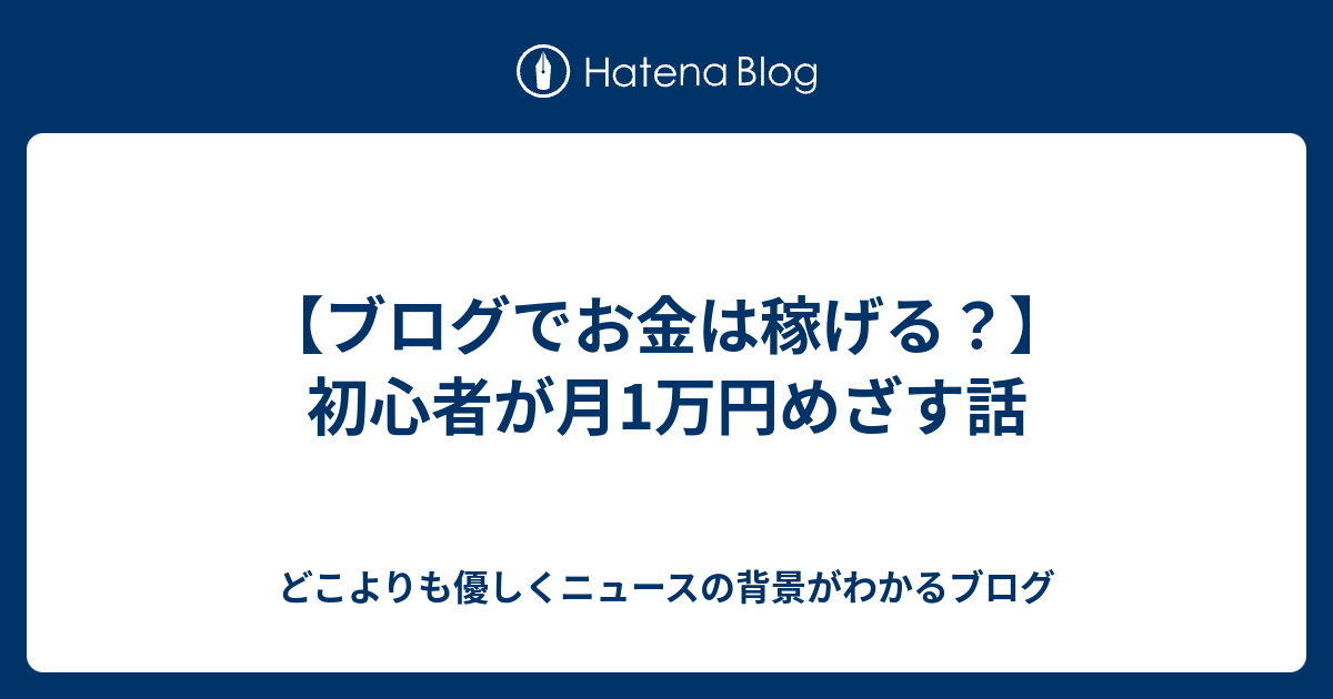 【ブログでお金は稼げる？】初心者が月1万円めざす話 - どこよりも優しくニュースの背景がわかるブログ